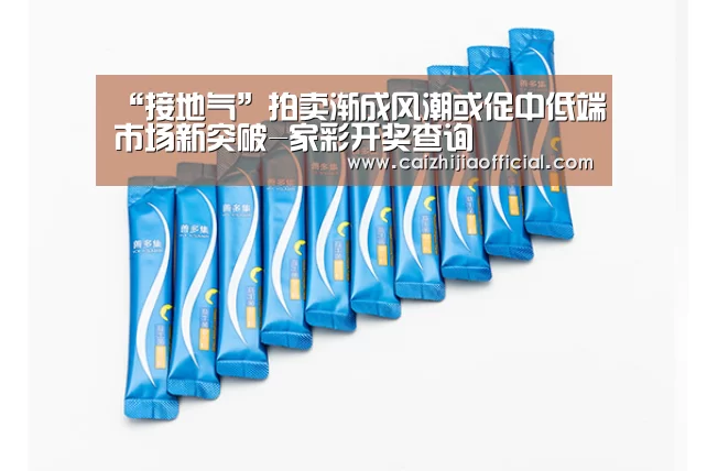 “接地气”拍卖渐成风潮或促中低端市场新突破-家彩开奖查询(图1) 家彩官网